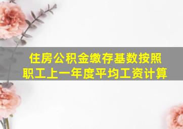 住房公积金缴存基数按照职工上一年度平均工资计算