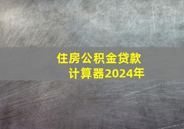 住房公积金贷款计算器2024年