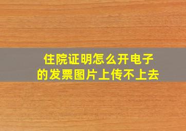 住院证明怎么开电子的发票图片上传不上去