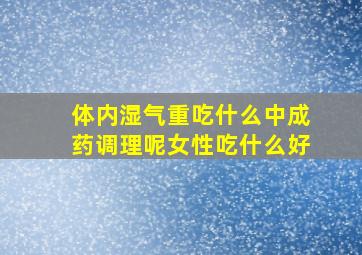 体内湿气重吃什么中成药调理呢女性吃什么好