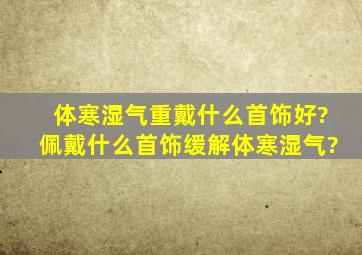 体寒湿气重戴什么首饰好?佩戴什么首饰缓解体寒湿气?