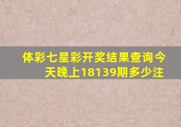 体彩七星彩开奖结果查询今天晚上18139期多少注