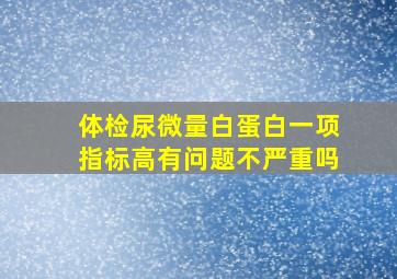 体检尿微量白蛋白一项指标高有问题不严重吗