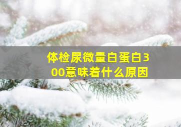 体检尿微量白蛋白300意味着什么原因