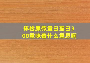 体检尿微量白蛋白300意味着什么意思啊