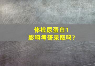 体检尿蛋白1+影响考研录取吗?