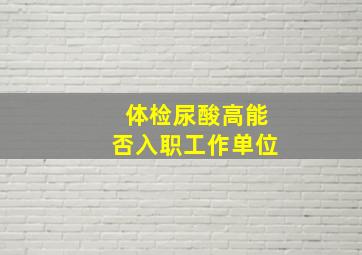 体检尿酸高能否入职工作单位