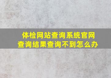 体检网站查询系统官网查询结果查询不到怎么办