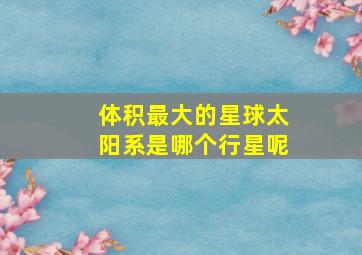 体积最大的星球太阳系是哪个行星呢