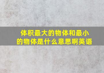 体积最大的物体和最小的物体是什么意思啊英语