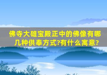 佛寺大雄宝殿正中的佛像有哪几种供奉方式?有什么寓意?