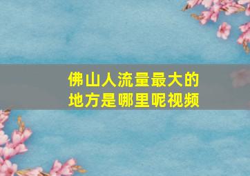 佛山人流量最大的地方是哪里呢视频