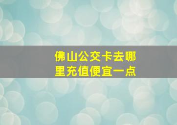 佛山公交卡去哪里充值便宜一点