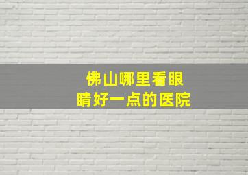 佛山哪里看眼睛好一点的医院