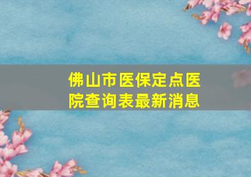 佛山市医保定点医院查询表最新消息