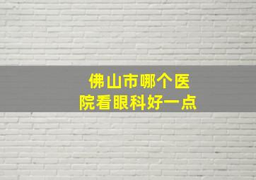 佛山市哪个医院看眼科好一点