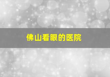 佛山看眼的医院