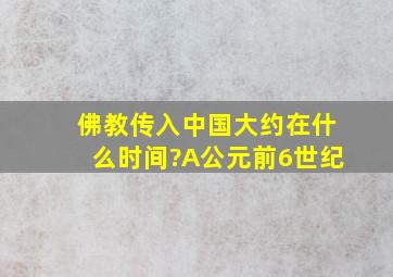 佛教传入中国大约在什么时间?A公元前6世纪