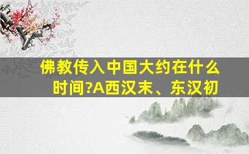 佛教传入中国大约在什么时间?A西汉末、东汉初