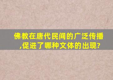 佛教在唐代民间的广泛传播,促进了哪种文体的出现?