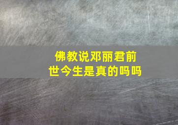 佛教说邓丽君前世今生是真的吗吗