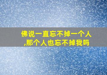 佛说一直忘不掉一个人,那个人也忘不掉我吗