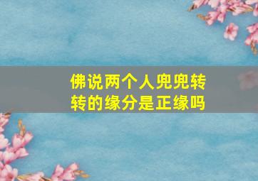 佛说两个人兜兜转转的缘分是正缘吗