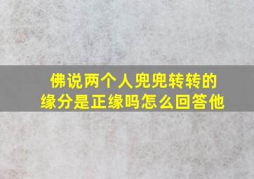 佛说两个人兜兜转转的缘分是正缘吗怎么回答他