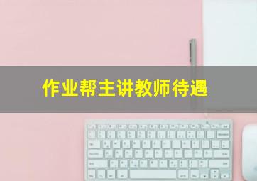 作业帮主讲教师待遇