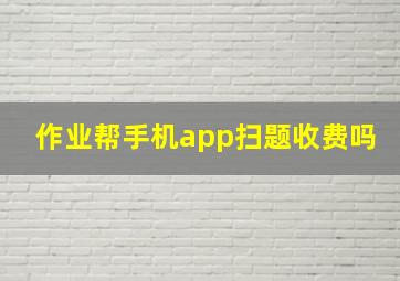 作业帮手机app扫题收费吗