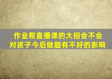 作业帮直播课的大招会不会对孩子今后做题有不好的影响