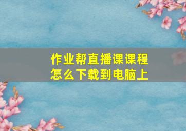 作业帮直播课课程怎么下载到电脑上