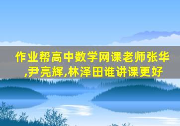 作业帮高中数学网课老师张华,尹亮辉,林泽田谁讲课更好