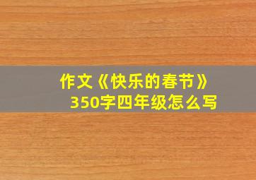 作文《快乐的春节》350字四年级怎么写