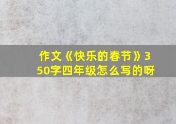 作文《快乐的春节》350字四年级怎么写的呀