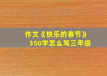 作文《快乐的春节》350字怎么写三年级