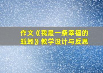 作文《我是一条幸福的蚯蚓》教学设计与反思