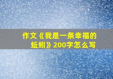 作文《我是一条幸福的蚯蚓》200字怎么写