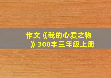 作文《我的心爱之物》300字三年级上册