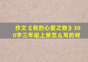 作文《我的心爱之物》300字三年级上册怎么写的呀