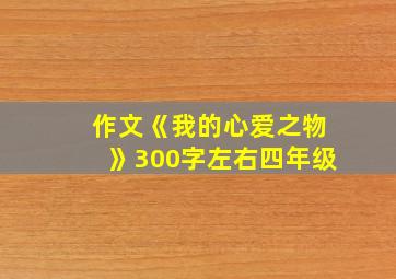 作文《我的心爱之物》300字左右四年级