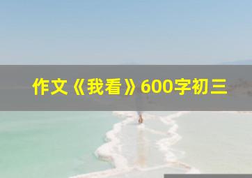 作文《我看》600字初三