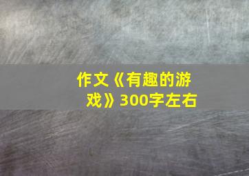 作文《有趣的游戏》300字左右