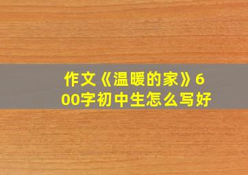 作文《温暖的家》600字初中生怎么写好