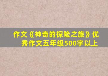 作文《神奇的探险之旅》优秀作文五年级500字以上