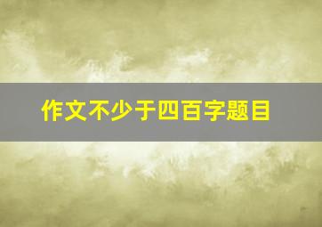 作文不少于四百字题目