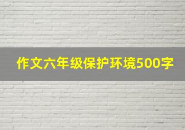 作文六年级保护环境500字