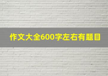 作文大全600字左右有题目