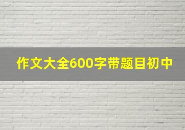 作文大全600字带题目初中