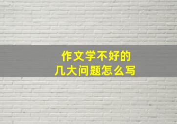 作文学不好的几大问题怎么写